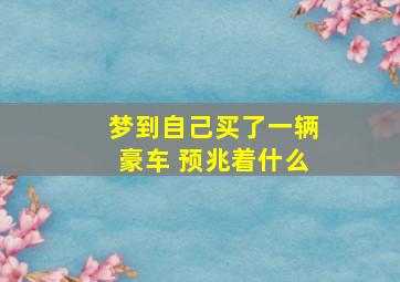 梦到自己买了一辆豪车 预兆着什么